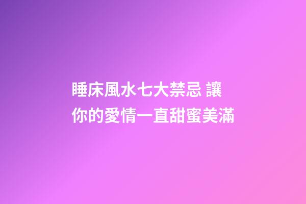 睡床風水七大禁忌 讓你的愛情一直甜蜜美滿
